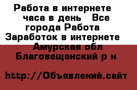 Работа в интернете 2 часа в день - Все города Работа » Заработок в интернете   . Амурская обл.,Благовещенский р-н